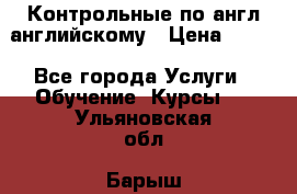 Контрольные по англ английскому › Цена ­ 300 - Все города Услуги » Обучение. Курсы   . Ульяновская обл.,Барыш г.